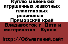 Куплю маленьких игрушечных животных (пластиковых, резиновых) - Приморский край, Владивосток г. Дети и материнство » Куплю   